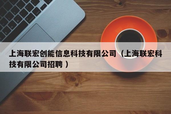 上海聯宏創能信息科技有限公司（上海聯宏科技有限公司招聘 ）