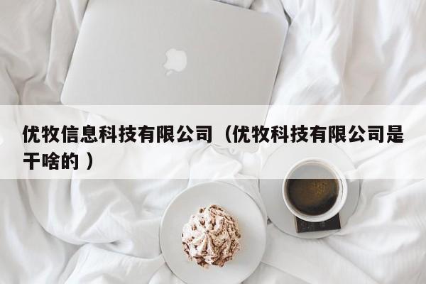 優(yōu)牧信息科技有限公司（優(yōu)牧科技有限公司是干啥的 ）