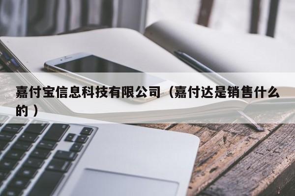 嘉付寶信息科技有限公司（嘉付達是銷售什么的 ）