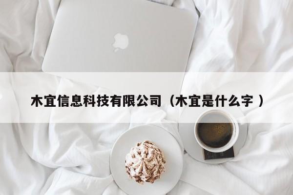 木宜信息科技有限公司（木宜是什么字 ）